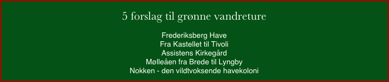
5 forslag til grønne vandreture
Frederiksberg HaveFra Kastellet til TivoliAssistens KirkegårdMølleåen fra Brede til LyngbyNokken - den vildtvoksende havekoloni