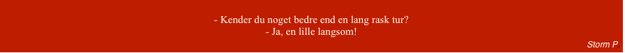 
- Kender du noget bedre end en lang rask tur?- Ja, en lille langsom!                                                                                                  Storm P.
